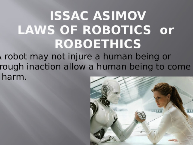 ISSAC ASIMOV LAWS OF ROBOTICS or ROBOETHICS  A robot may not injure a human being or  through inaction allow a human being to come  to harm. 