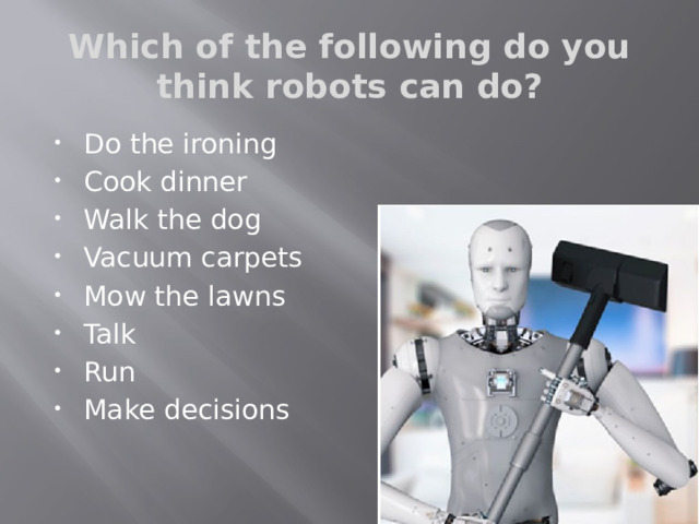 Which of the following do you think robots can do? Do the ironing Cook dinner Walk the dog Vacuum carpets Mow the lawns Talk Run Make decisions PHISICAL SKILLS  