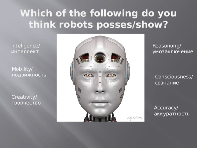 Which of the following do you think robots posses/show? Inteligence/ Reasonong/ интеллект умозаключение Mobility/ подвижность Consciousness/ сознание Creativity/ творчество INTELIGENCE Accuracy/ аккуратность  