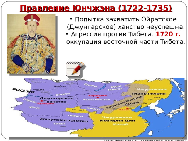 Правление Юнчжэна (1722-1735) Попытка захватить Ойратское (Джунгарское) ханство неуспешна. Агрессия против Тибета. 1720 г. оккупация восточной части Тибета. Автор: Михайлова Н.М.- преподаватель МАОУ «Лицей № 21» 