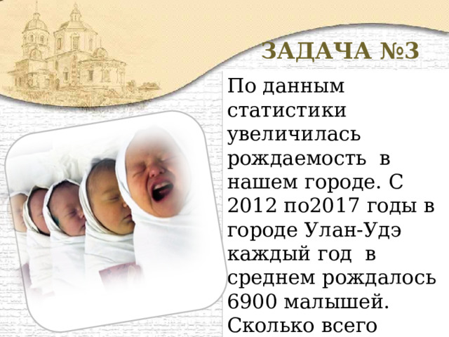 ФОТОГРАФИЯ ЗАДАЧА №3 По данным статистики увеличилась рождаемость в нашем городе. С 2012 по2017 годы в городе Улан-Удэ каждый год в среднем рождалось 6900 малышей. Сколько всего малышей родилось за этот период в городе Улан-Удэ? 