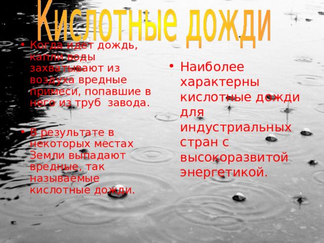 Когда идет дождь, капли воды захватывают из воздуха вредные примеси, попавшие в него из труб завода.  В результате в некоторых местах Земли выпадают вредные, так называемые кислотные дожди. Наиболее характерны кислотные дожди для индустриальных стран с высокоразвитой энергетикой. 