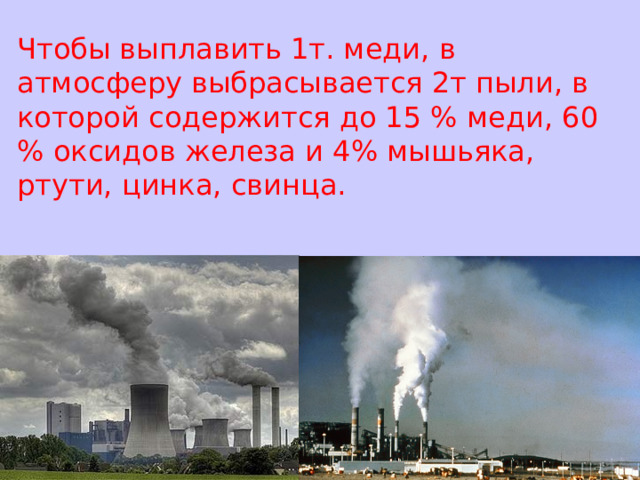 Чтобы выплавить 1т. меди, в атмосферу выбрасывается 2т пыли, в которой содержится до 15 % меди, 60 % оксидов железа и 4% мышьяка, ртути, цинка, свинца. 