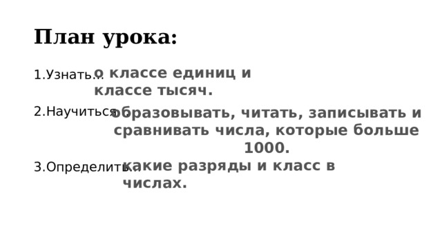 План урока: о классе единиц и классе тысяч. 1.Узнать…   2.Научиться…   3.Определить… образовывать, читать, записывать и сравнивать числа, которые больше 1000. какие разряды и класс в числах. 