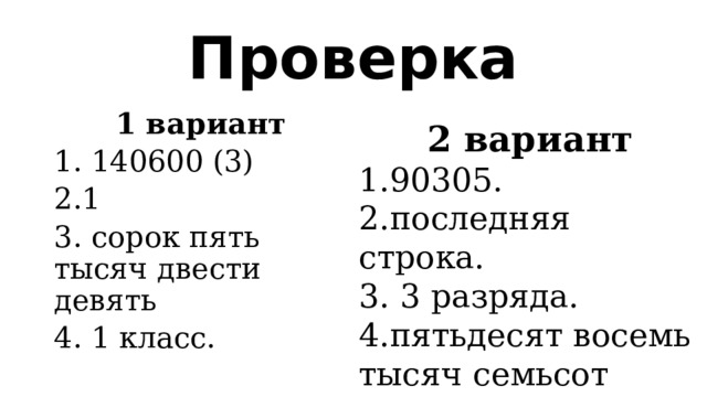 Проверка 1 вариант 1. 140600 (3) 2.1 3. сорок пять тысяч двести девять 4. 1 класс. 2 вариант 1.90305. 2.последняя строка. 3. 3 разряда. 4.пятьдесят восемь тысяч семьсот двадцать . 