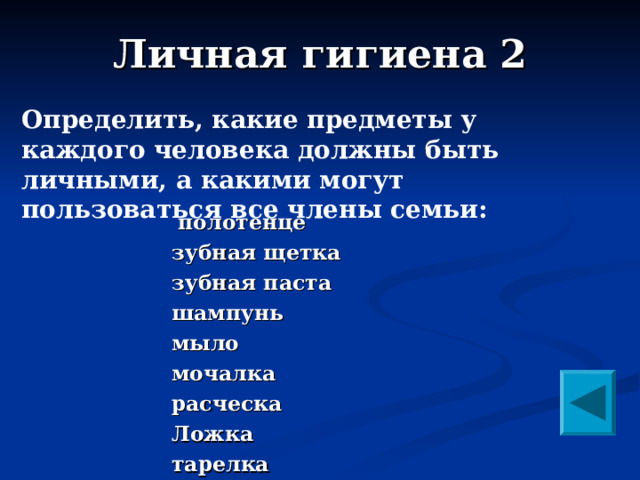 Личная гигиена 2 Определить, какие предметы у каждого человека должны быть личными, а какими могут пользоваться все члены семьи:     полотенце зубная щетка зубная паста шампунь мыло мочалка расческа Ложка тарелка  