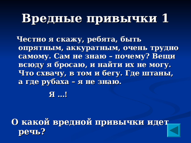 Вредные привычки 1  Честно я скажу, ребята, быть опрятным, аккуратным, очень трудно самому. Сам не знаю – почему? Вещи всюду я бросаю, и найти их не могу. Что схвачу, в том и бегу. Где штаны, а где рубаха – я не знаю.  Я …!  О какой вредной привычки идет речь?   