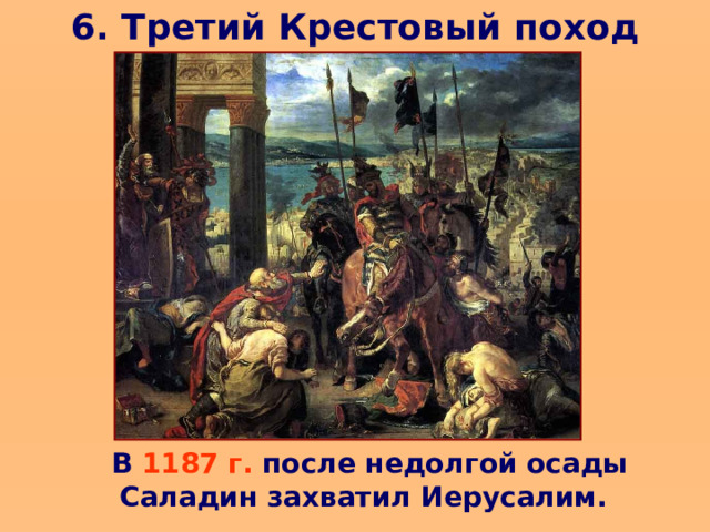 6. Третий Крестовый поход  В 1187 г. после недолгой осады Саладин захватил Иерусалим. Жители-христиане за выкуп могли покинуть город, те, кто не смог заплатить выкуп, были проданы в рабство (15 тыс.чел.).  В 1187 г. после недолгой осады Саладин захватил Иерусалим.  