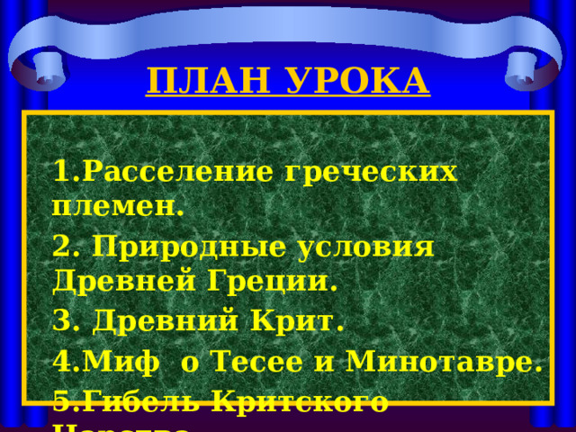 ПЛАН УРОКА  1.Расселение греческих племен. 2. Природные условия Древней Греции. 3. Древний Крит. 4.Миф о Тесее и Минотавре. 5.Гибель Критского Царства. 