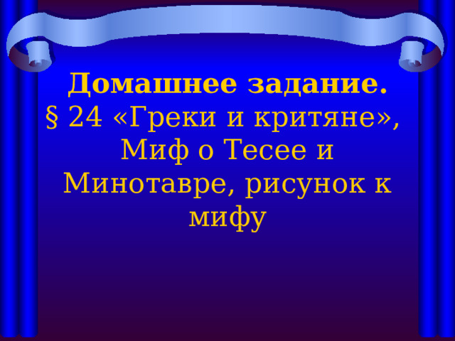 Домашнее задание.  § 24 «Греки и критяне»,  Миф о Тесее и Минотавре, рисунок к мифу   