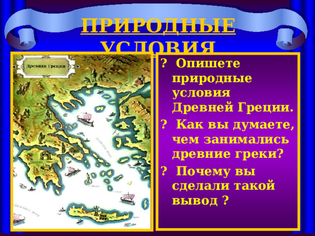 ПРИРОДНЫЕ УСЛОВИЯ ? Опишете природные условия Древней Греции. ? Как вы думаете, чем занимались древние греки? ? Почему вы сделали такой вывод ?  