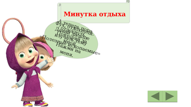 А теперь пора отдохнуть. Повторяй за мной. Нажми на меня. Фух, отдохнули. Давай дальше изучать тему «Полезные ископаемые»  Минутка отдыха 