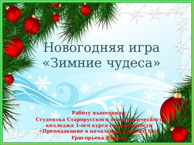 Новогодняя игра  «Зимние чудеса» Работу выполнила: Студентка Старорусского политехнического колледжа 1-ого курса специальности «Преподавание в начальных классах(11)» Григорьева Карина  