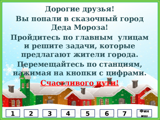 Дорогие друзья! Вы попали в сказочный город Деда Мороза! Пройдитесь по главным улицам и решите задачи, которые предлагают жители города. Перемещайтесь по станциям, нажимая на кнопки с цифрами. Счастливого пути!  1 2 3 4 5 6 7 Финиш 