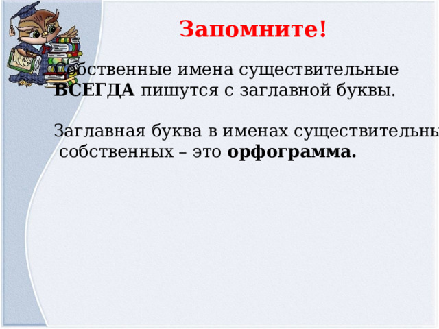 Запомните! Собственные имена существительные ВСЕГДА пишутся с заглавной буквы. Заглавная буква в именах существительных  собственных – это орфограмма. 