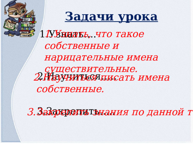 Задачи урока 1.Узнать, что такое собственные и нарицательные имена существительные. 1.Узнать…. 2.Научиться….. 2.Научиться писать имена  собственные. 3.Закрепить….. 3.Закрепить знания по данной теме. 
