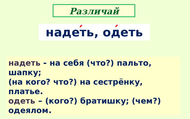 Различай надеть, одеть надеть - на себя (что?) пальто, шапку; (на кого? что?) на сестрёнку, платье . одеть – (кого?) братишку; (чем?) одеялом . 