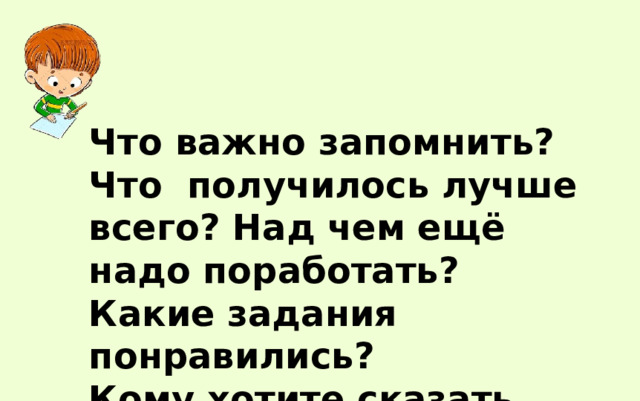 Что важно запомнить? Что получилось лучше всего? Над чем ещё надо поработать? Какие задания понравились? Кому хотите сказать спасибо? 