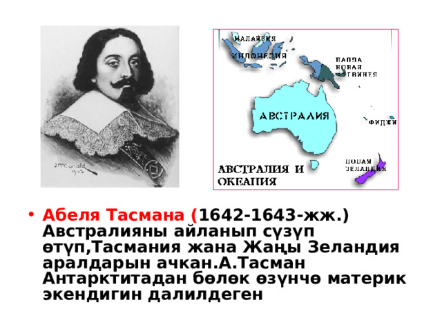 Абеля Тасмана ( 1642-1643-жж.) Австралияны айланып сүзүп өтүп,Тасмания жана Жаңы Зеландия аралдарын ачкан.А.Тасман Антарктитадан бөлөк өзүнчө материк экендигин далилдеген 