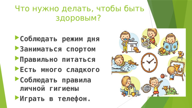  Что нужно делать, чтобы быть здоровым? Соблюдать режим дня Заниматься спортом Правильно питаться Есть много сладкого Соблюдать правила личной гигиены Играть в телефон. 