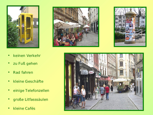 keinen Verkehr zu Fuß gehen  Rad fahren  kleine Geschäfte  einige Telefonzellen  große Litfasssäulen  kleine Cafés 