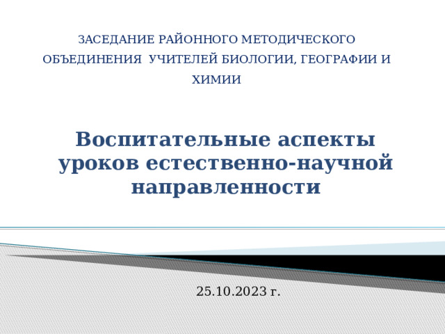 ЗАСЕДАНИЕ РАЙОННОГО МЕТОДИЧЕСКОГО ОБЪЕДИНЕНИЯ УЧИТЕЛЕЙ БИОЛОГИИ, ГЕОГРАФИИ И ХИМИИ   Воспитательные аспекты уроков естественно-научной направленности 25.10.2023 г. 