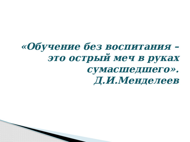 «Обучение без воспитания –  это острый меч в руках сумасшедшего».  Д.И.Менделеев   