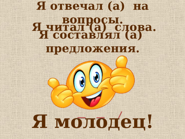 Я отвечал (а) на вопросы. Я читал (а) слова. Я составлял (а) предложения. Я молодец! 