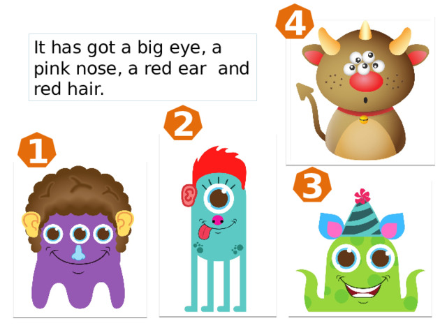 4 It has got a big eye, a pink nose, a red ear and red hair. 2 1 3 