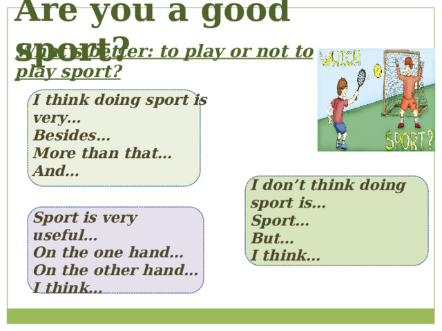 Are you a good sport? What’s better: to play or not to play sport? I think doing sport is very… Besides… More than that… And… I don’t think doing sport is… Sport… But… I think… Sport is very useful… On the one hand… On the other hand… I think… 