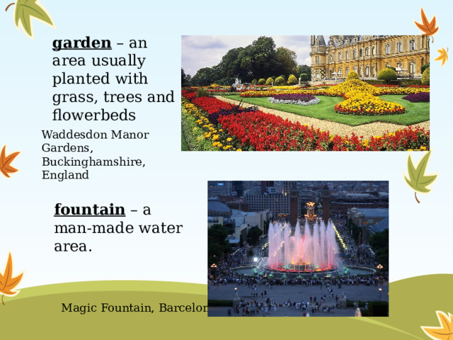 garden – an area usually planted with grass, trees and flowerbeds Waddesdon Manor Gardens, Buckinghamshire, England fountain – a man-made water area. Magic Fountain, Barcelona 