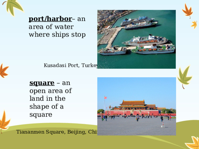 port/harbor – an area of water where ships stop Kusadasi Port, Turkey square – an open area of land in the shape of a square Tiananmen Square, Beijing, China 