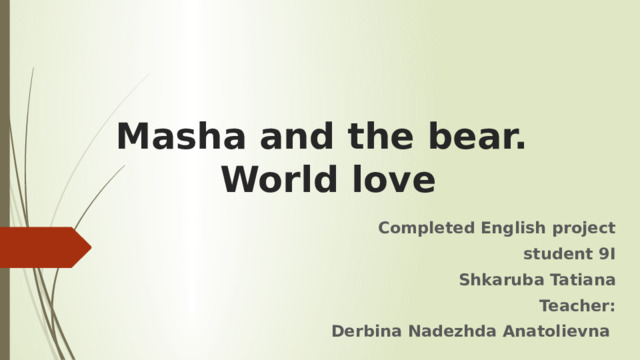 Masha and the bear.  World love Completed English project student 9I  Shkaruba Tatiana Teacher: Derbina Nadezhda Anatolievna 