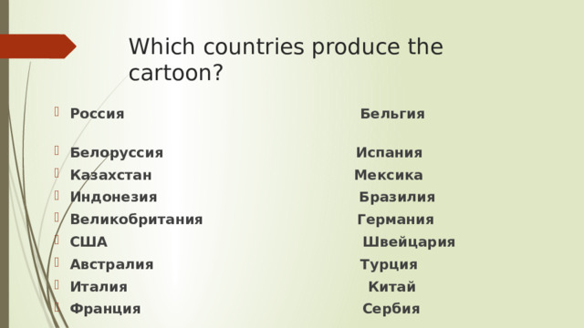 Which countries produce the  cartoon? Россия Бельгия Белоруссия Испания Казахстан Мексика Индонезия Бразилия Великобритания Германия США Швейцария Австралия Турция Италия Китай Франция Сербия  