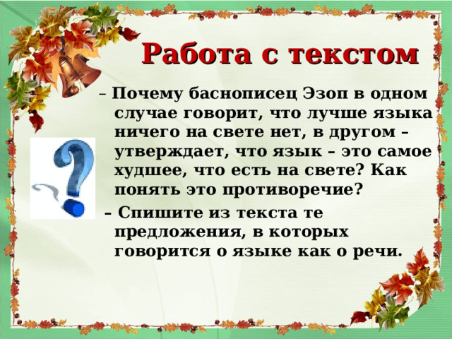 Работа с текстом – Почему баснописец Эзоп в одном случае говорит, что лучше языка ничего на свете нет, в другом – утверждает, что язык – это самое худшее, что есть на свете? Как понять это противоречие? – Спишите из текста те предложения, в которых говорится о языке как о речи.   