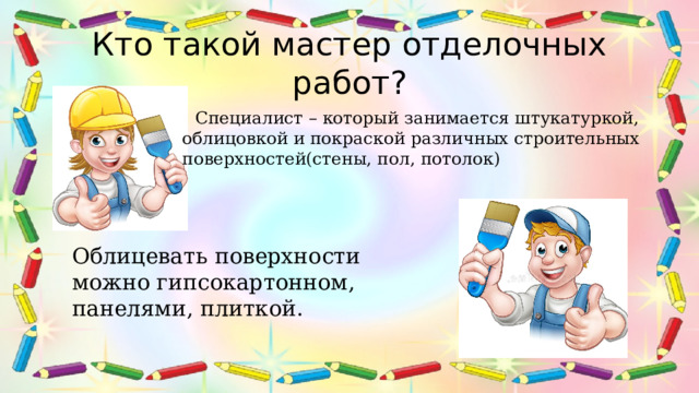 Кто такой мастер отделочных работ?  Специалист – который занимается штукатуркой, облицовкой и покраской различных строительных поверхностей(стены, пол, потолок) Облицевать поверхности можно гипсокартонном, панелями, плиткой. 