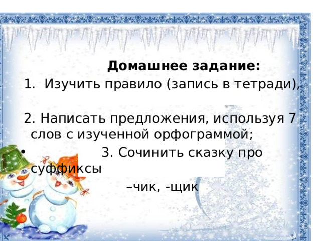  Домашнее задание:  1. Изучить правило (запись в тетради),  2. Написать предложения, используя 7 слов с изученной орфограммой;  3. Сочинить сказку про суффиксы – чик, -щик 