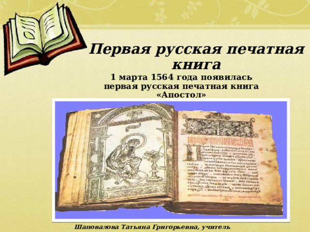 Первая русская печатная книга 1 марта 1564 года появилась первая русская печатная книга «Апостол» Шаповалова Татьяна Григорьевна, учитель начальных классов 