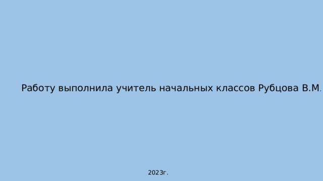 Работу выполнила учитель начальных классов Рубцова В.М . 2023г. 