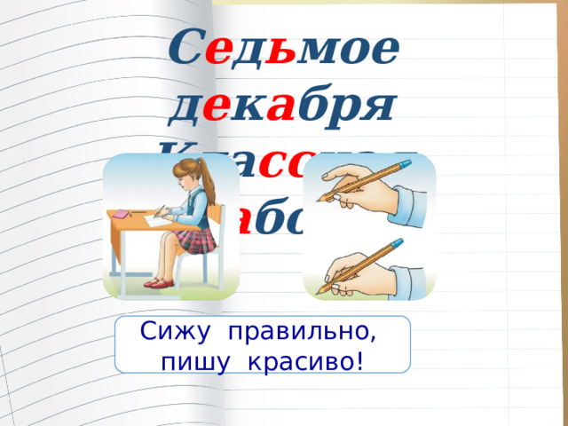 С е д ь мое д е к а бря Кла сс ная р а бота Сижу правильно, пишу красиво! 