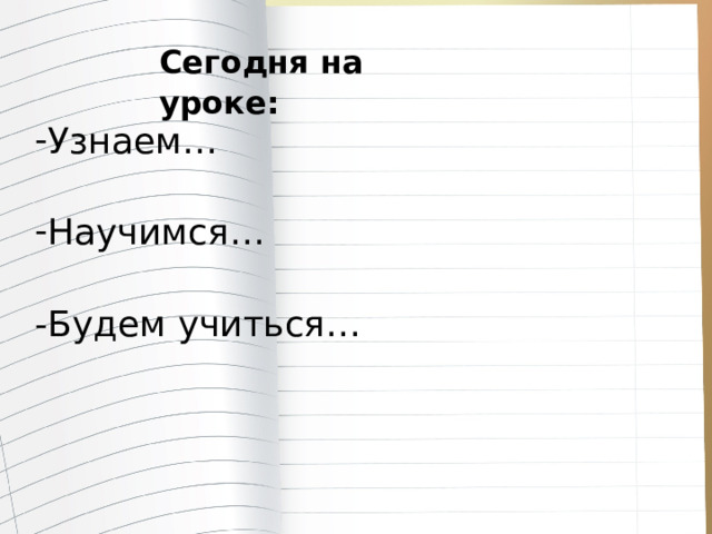 Сегодня на уроке:    Узнаем… Научимся…  -Будем учиться…    