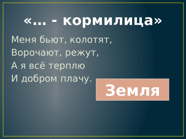 «… - кормилица» Меня бьют, колотят, Ворочают, режут, А я всё терплю И добром плачу. Земля 