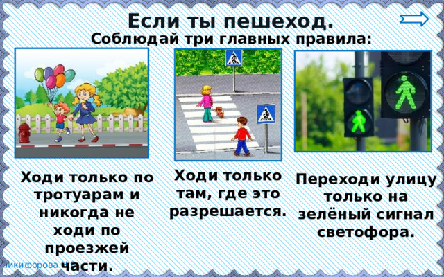 Если ты пешеход. Соблюдай три главных правила: Ходи только там, где это разрешается. Ходи только по тротуарам и никогда не ходи по проезжей части. Переходи улицу только на зелёный сигнал светофора. 
