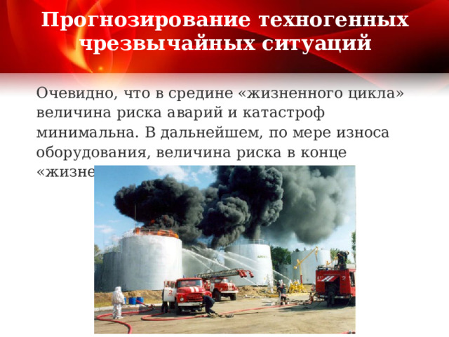 Прогнозирование техногенных чрезвычайных ситуаций Очевидно, что в средине «жизненного цикла» величина риска аварий и катастроф минимальна. В дальнейшем, по мере износа оборудования, величина риска в конце «жизненного цикла» растет. 
