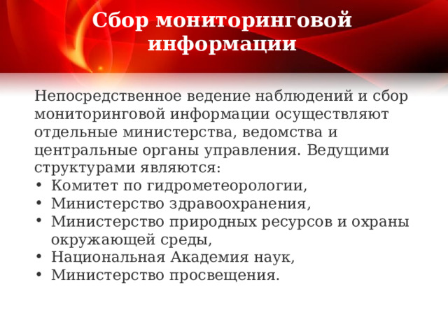  Сбор мониторинговой информации   Непосредственное ведение наблюдений и сбор мониторинговой информации осуществляют отдельные министерства, ведомства и центральные органы управления. Ведущими структурами являются: Комитет по гидрометеорологии, Министерство здравоохранения, Министерство природных ресурсов и охраны окружающей среды, Национальная Академия наук, Министерство просвещения. 