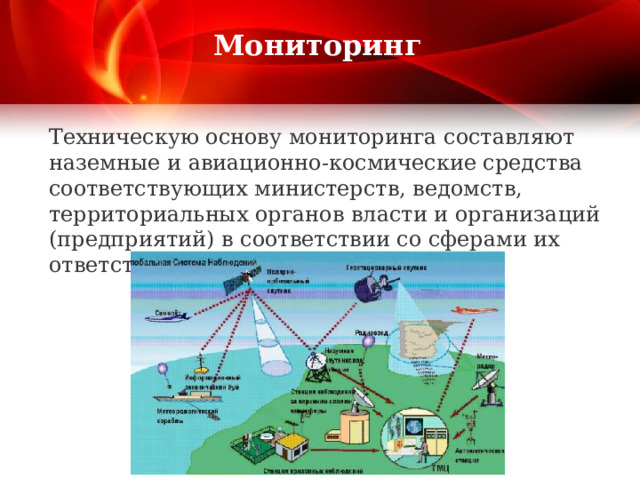  Мониторинг   Техническую основу мониторинга составляют наземные и авиационно-космические средства соответствующих министерств, ведомств, территориальных органов власти и организаций (предприятий) в соответствии со сферами их ответственности.   