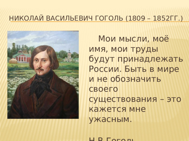Николай Васильевич Гоголь (1809 – 1852гг.)   Мои мысли, моё имя, мои труды будут принадлежать России. Быть в мире и не обозначить своего существования – это кажется мне ужасным.  Н.В.Гоголь 