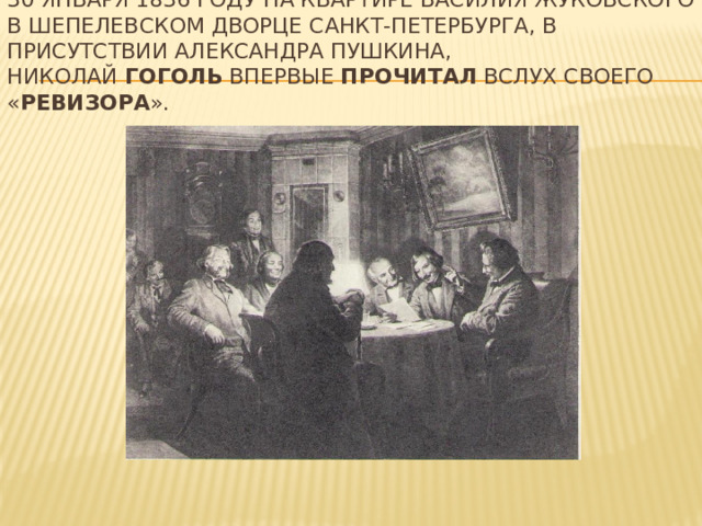 30 января 1836 году на квартире Василия Жуковского в Шепелевском дворце Санкт-Петербурга, в присутствии Александра Пушкина, Николай  Гоголь  впервые  прочитал  вслух своего « Ревизора ». 