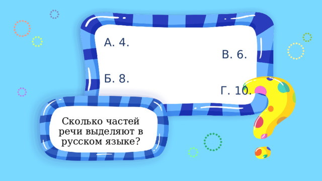 А. 4. В. 6. Б. 8. Г. 10. Сколько частей речи выделяют в русском языке? 