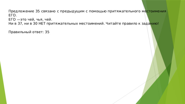 Предложение 35 связано с предыдущим с помощью притяжательного местоимения ЕГО. ЕГО  —это чей, чья, чей. Ни в 37, ни в 30 НЕТ притяжательных местоимений. Читайте правило к заданию!   Правильный ответ: 35 